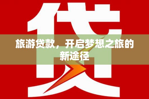 洮南旅游贷款，开启梦想之旅的新途径