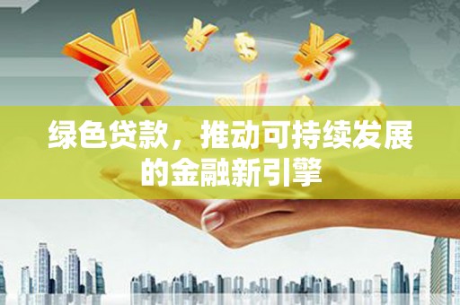 洮南绿色贷款，推动可持续发展的金融新引擎