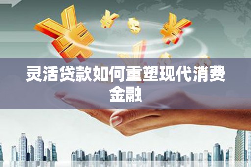洮南灵活贷款如何重塑现代消费金融