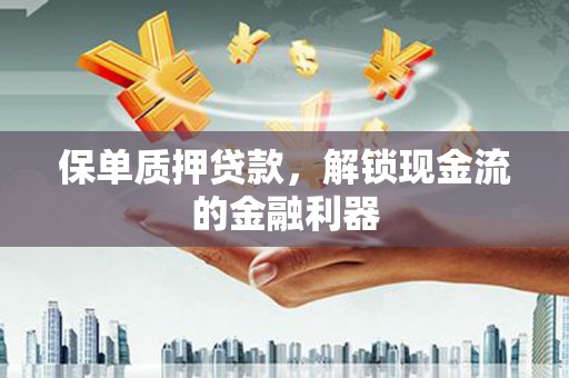 洮南保单质押贷款，解锁现金流的金融利器