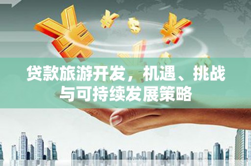 洮南贷款旅游开发，机遇、挑战与可持续发展策略