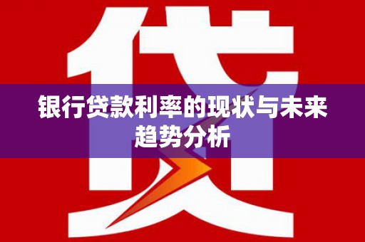 洮南银行贷款利率的现状与未来趋势分析