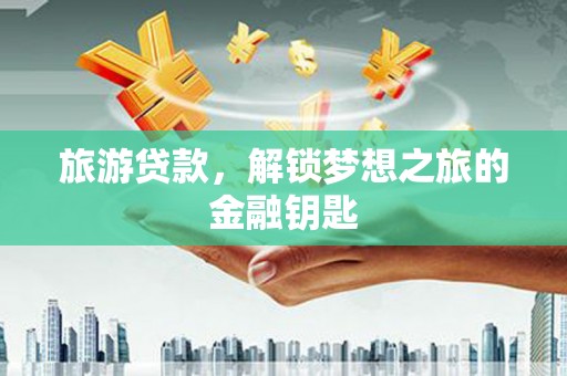 洮南旅游贷款，解锁梦想之旅的金融钥匙