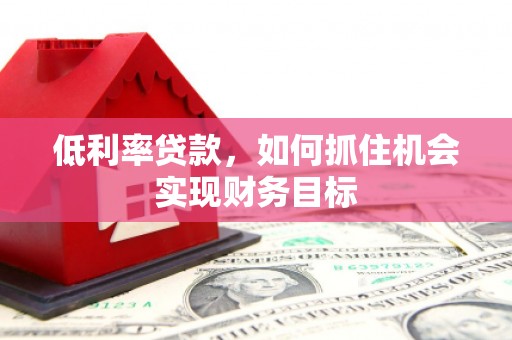 洮南低利率贷款，如何抓住机会实现财务目标