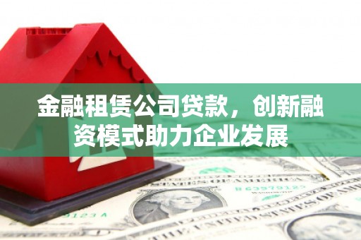 洮南金融租赁公司贷款，创新融资模式助力企业发展