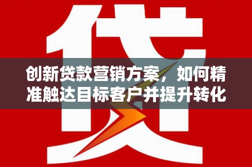 洮南创新贷款营销方案，如何精准触达目标客户并提升转化率