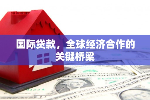洮南国际贷款，全球经济合作的关键桥梁