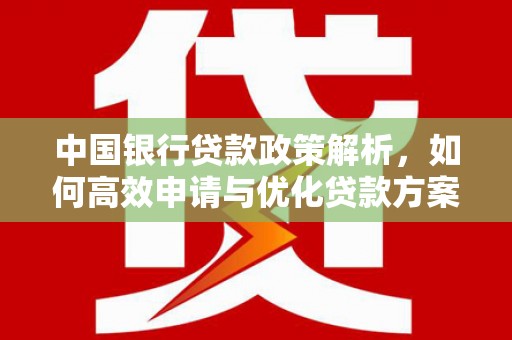 洮南中国银行贷款政策解析，如何高效申请与优化贷款方案