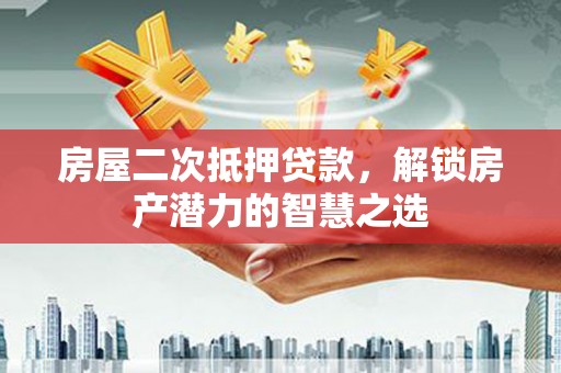洮南房屋二次抵押贷款，解锁房产潜力的智慧之选