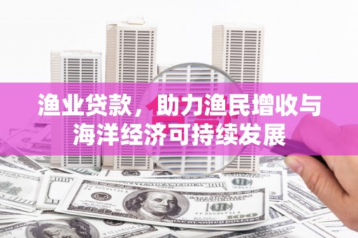 洮南渔业贷款，助力渔民增收与海洋经济可持续发展
