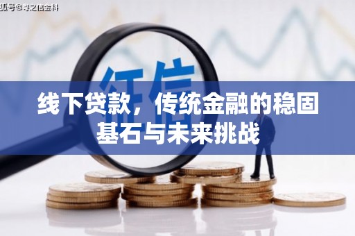 洮南线下贷款，传统金融的稳固基石与未来挑战
