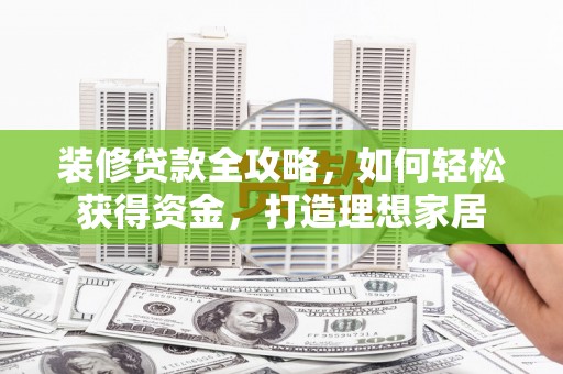 洮南装修贷款全攻略，如何轻松获得资金，打造理想家居