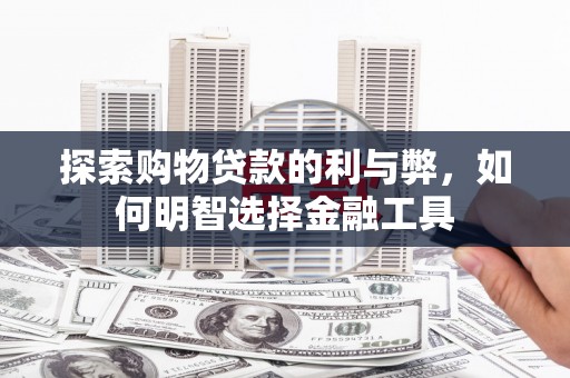 洮南探索购物贷款的利与弊，如何明智选择金融工具