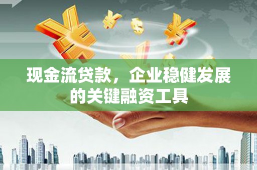 洮南现金流贷款，企业稳健发展的关键融资工具