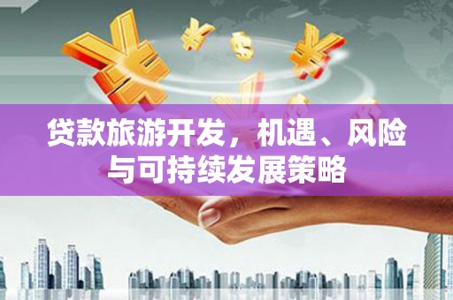 洮南贷款旅游开发，机遇、风险与可持续发展策略