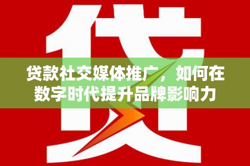 洮南贷款社交媒体推广，如何在数字时代提升品牌影响力