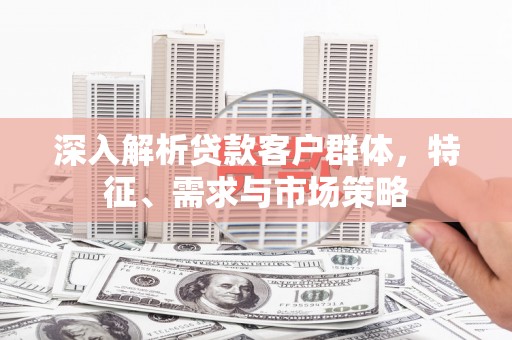 洮南深入解析贷款客户群体，特征、需求与市场策略