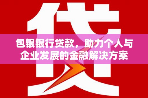 洮南包银银行贷款，助力个人与企业发展的金融解决方案