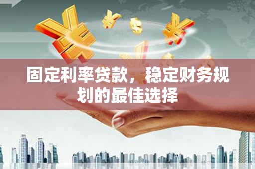 洮南固定利率贷款，稳定财务规划的最佳选择