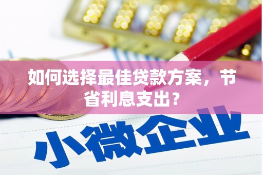 洮南如何选择最佳贷款方案，节省利息支出？