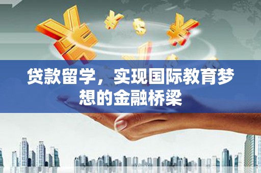 洮南贷款留学，实现国际教育梦想的金融桥梁