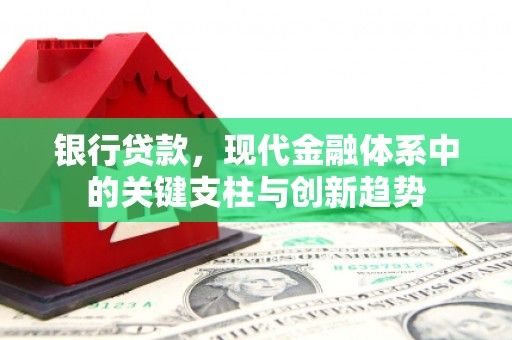 洮南银行贷款，现代金融体系中的关键支柱与创新趋势