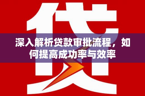 洮南深入解析贷款审批流程，如何提高成功率与效率