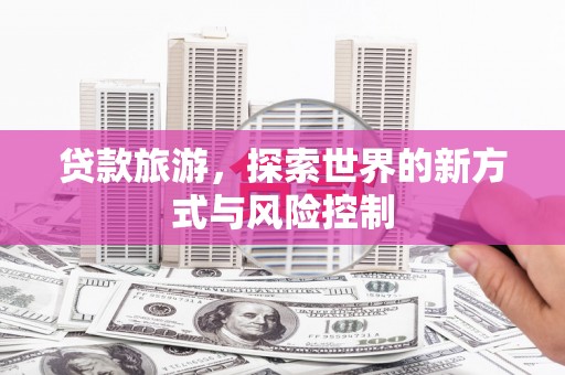 洮南贷款旅游，探索世界的新方式与风险控制