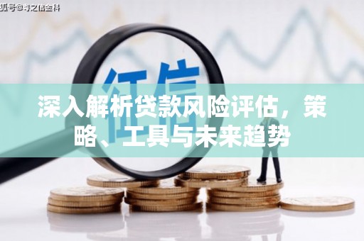 洮南深入解析贷款风险评估，策略、工具与未来趋势