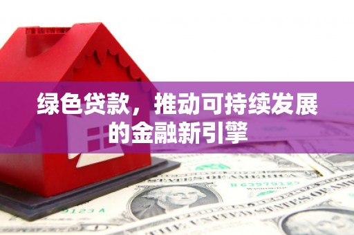 洮南绿色贷款，推动可持续发展的金融新引擎
