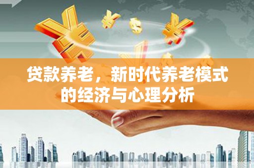 洮南贷款养老，新时代养老模式的经济与心理分析
