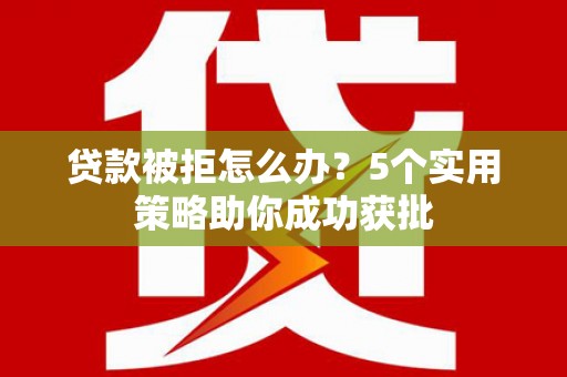 洮南贷款被拒怎么办？5个实用策略助你成功获批