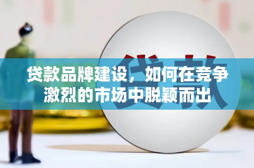 洮南贷款品牌建设，如何在竞争激烈的市场中脱颖而出