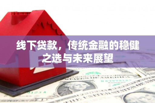 洮南线下贷款，传统金融的稳健之选与未来展望