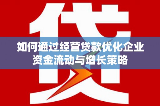 洮南如何通过经营贷款优化企业资金流动与增长策略