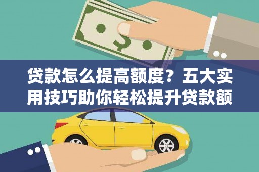 洮南贷款怎么提高额度？五大实用技巧助你轻松提升贷款额度