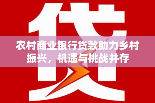 洮南农村商业银行贷款助力乡村振兴，机遇与挑战并存