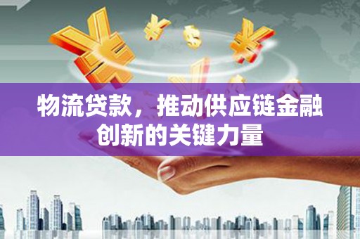 洮南物流贷款，推动供应链金融创新的关键力量