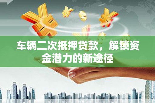 洮南车辆二次抵押贷款，解锁资金潜力的新途径