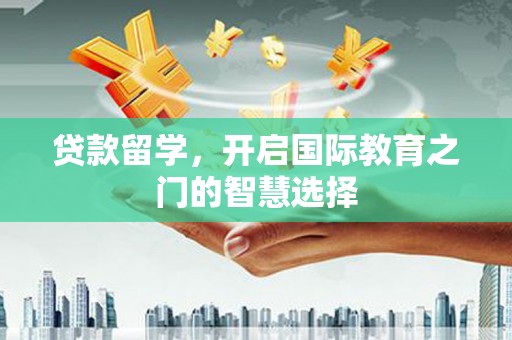 洮南贷款留学，开启国际教育之门的智慧选择