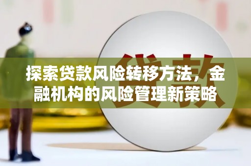 洮南探索贷款风险转移方法，金融机构的风险管理新策略
