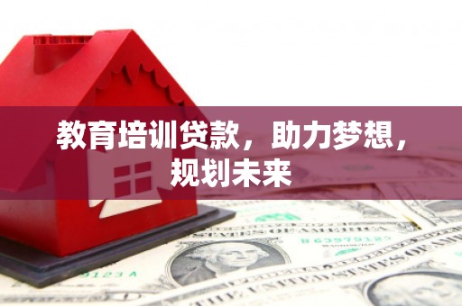 洮南教育培训贷款，助力梦想，规划未来