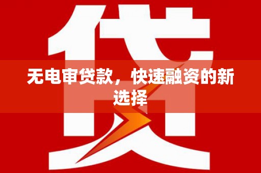 洮南无电审贷款，快速融资的新选择