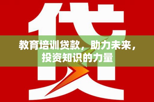 洮南教育培训贷款，助力未来，投资知识的力量
