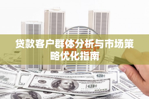 洮南贷款客户群体分析与市场策略优化指南
