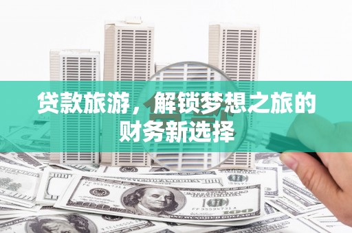洮南贷款旅游，解锁梦想之旅的财务新选择