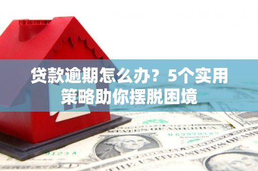 洮南贷款逾期怎么办？5个实用策略助你摆脱困境