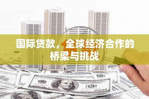 洮南国际贷款，全球经济合作的桥梁与挑战