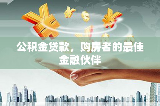 洮南公积金贷款，购房者的最佳金融伙伴