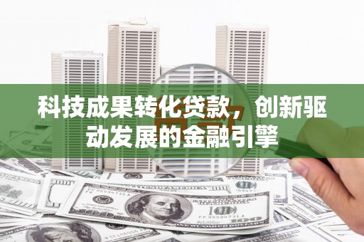 洮南科技成果转化贷款，创新驱动发展的金融引擎